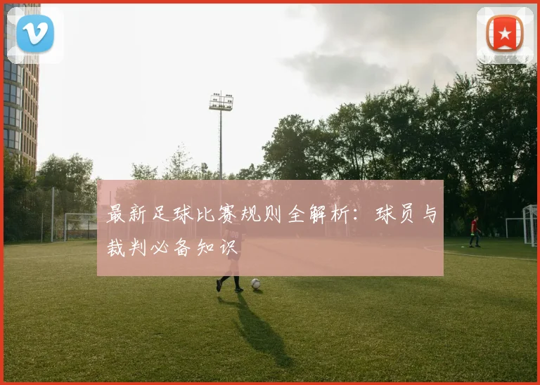 最新足球比赛规则全解析:球员与裁判必备知识
