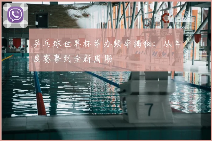 乒乓球世界杯举办频率揭秘:从年度赛事到全新周期