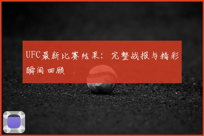 UFC最新比赛结果：完整战报与精彩瞬间回顾