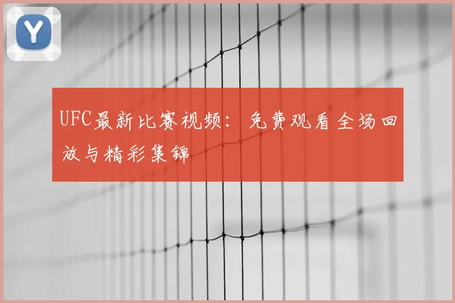 UFC最新比赛视频：免费观看全场回放与精彩集锦