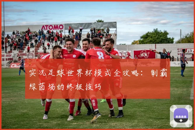 实况足球世界杯模式全攻略：制霸绿茵场的终极技巧