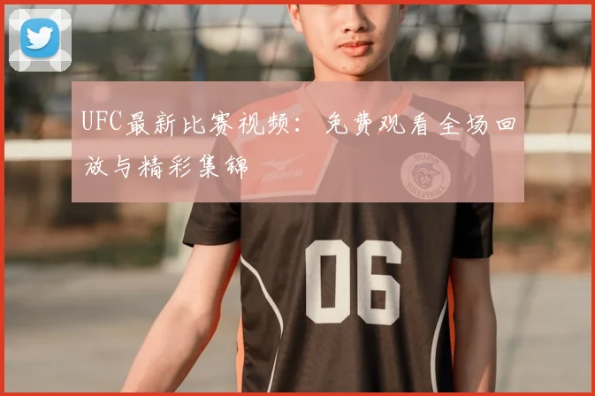 UFC最新比赛视频：免费观看全场回放与精彩集锦