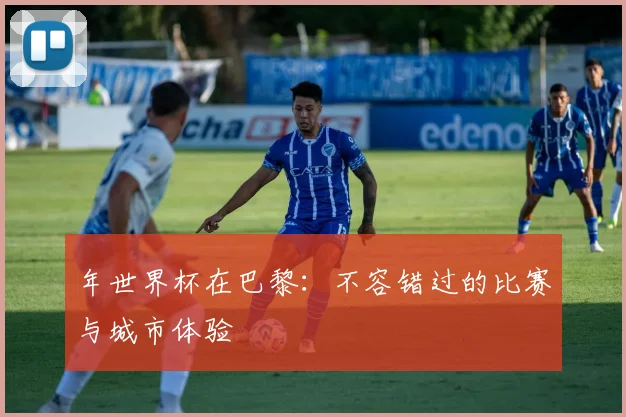 年世界杯在巴黎:不容错过的比赛与城市体验