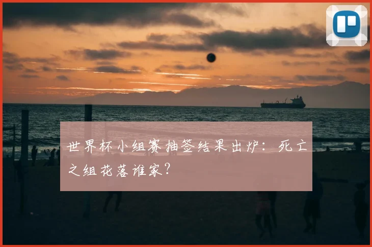 世界杯小组赛抽签结果出炉：死亡之组花落谁家？