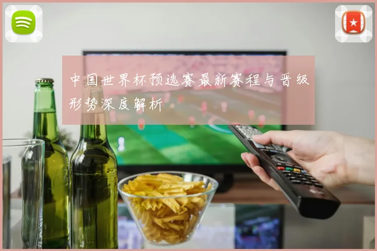 中国世界杯预选赛最新赛程与晋级形势深度解析