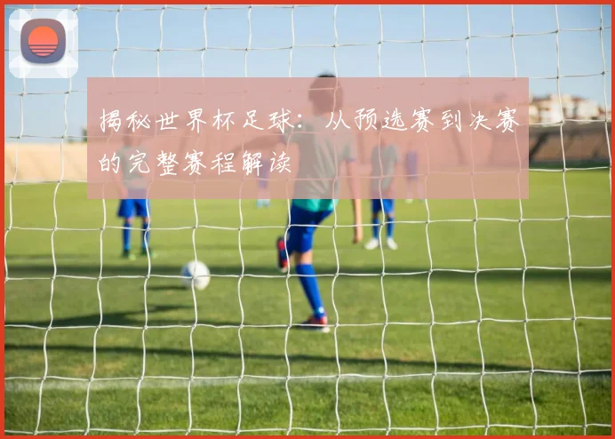 揭秘世界杯足球：从预选赛到决赛的完整赛程解读