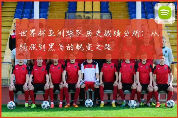 世界杯亚洲球队历史战绩分析：从弱旅到黑马的蜕变之路