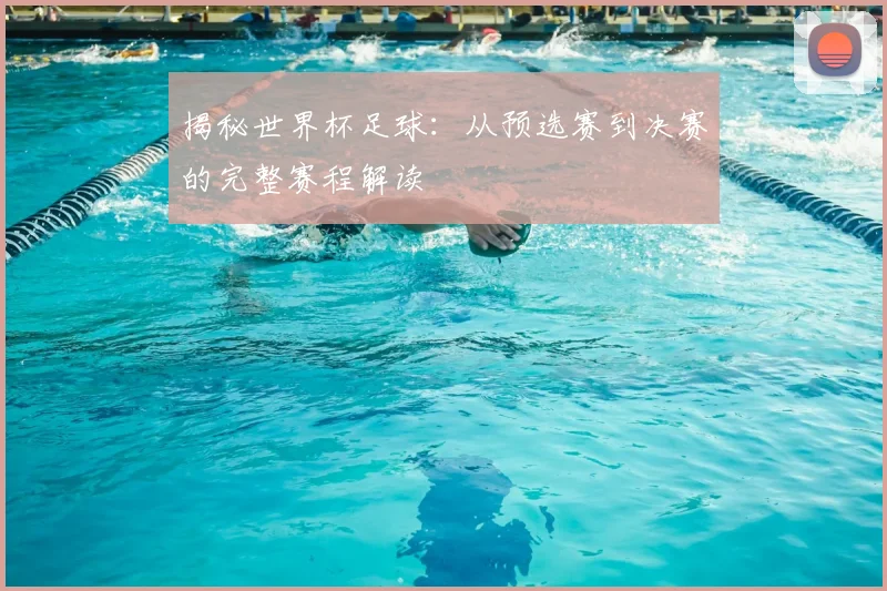 揭秘世界杯足球:从预选赛到决赛的完整赛程解读