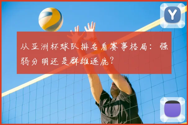 从亚洲杯球队排名看赛事格局:强弱分明还是群雄逐鹿?