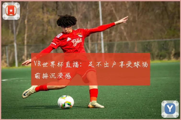 VR世界杯直播：足不出户享受球场前排沉浸感