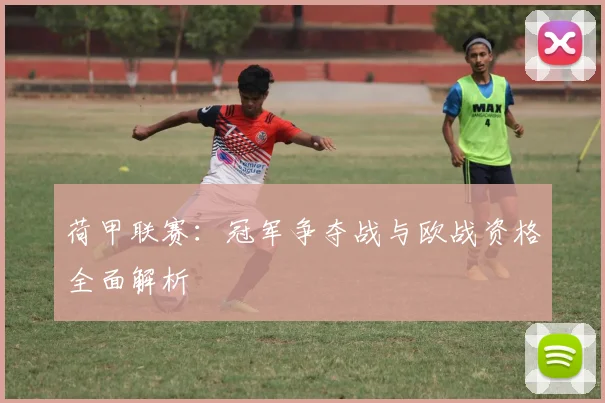荷甲联赛：冠军争夺战与欧战资格全面解析