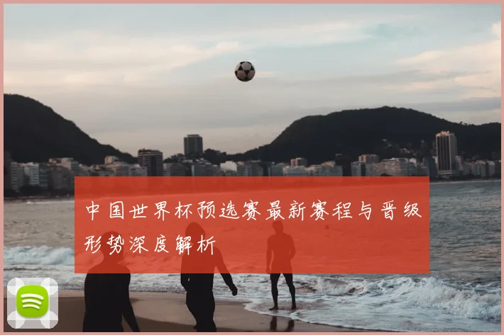 中国世界杯预选赛最新赛程与晋级形势深度解析